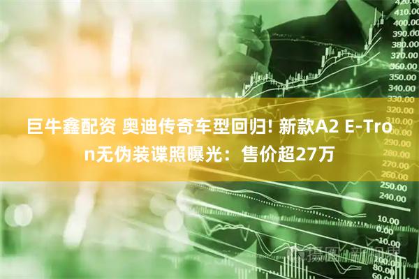 巨牛鑫配资 奥迪传奇车型回归! 新款A2 E-Tron无伪装谍照曝光：售价超27万