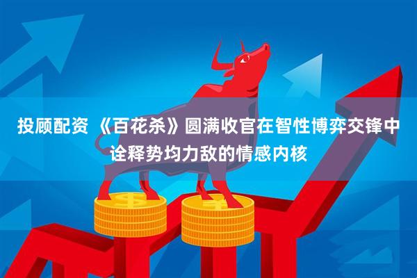 投顾配资 《百花杀》圆满收官在智性博弈交锋中诠释势均力敌的情感内核